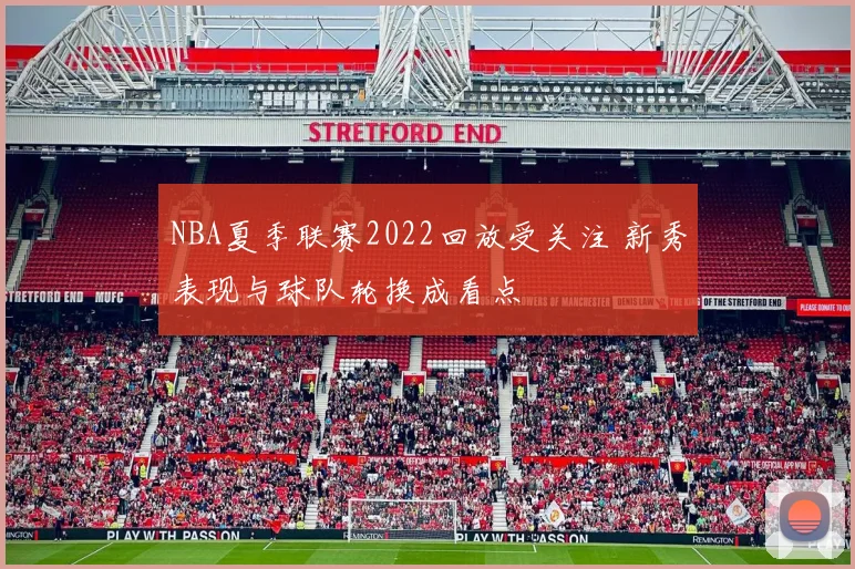 NBA夏季联赛2022回放受关注 新秀表现与球队轮换成看点