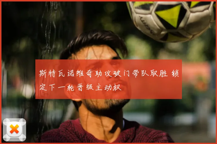 斯特瓦诺维奇助攻破门带队取胜 锁定下一轮晋级主动权