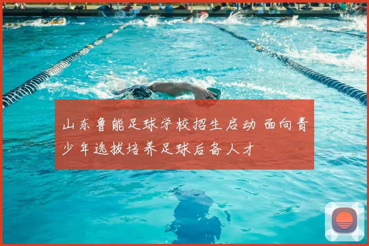 山东鲁能足球学校招生启动 面向青少年选拔培养足球后备人才
