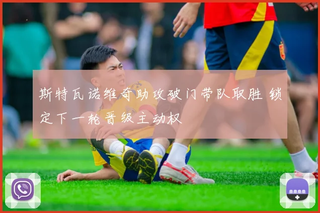 斯特瓦诺维奇助攻破门带队取胜 锁定下一轮晋级主动权