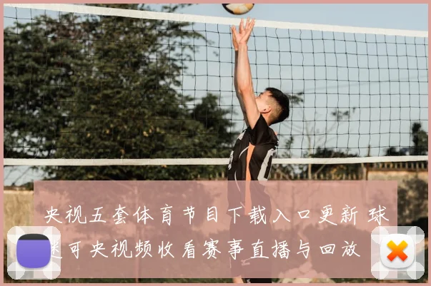 央视五套体育节目下载入口更新 球迷可央视频收看赛事直播与回放