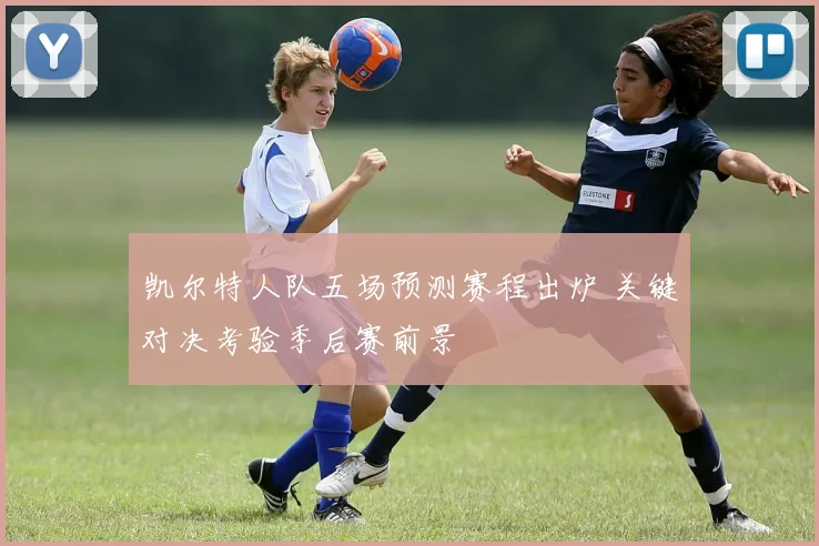 凯尔特人队五场预测赛程出炉 关键对决考验季后赛前景