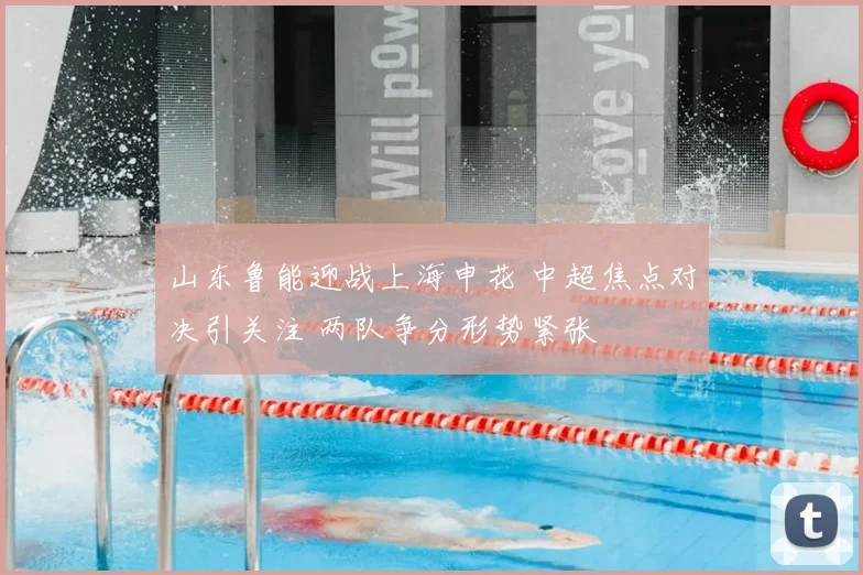 山东鲁能迎战上海申花 中超焦点对决引关注 两队争分形势紧张