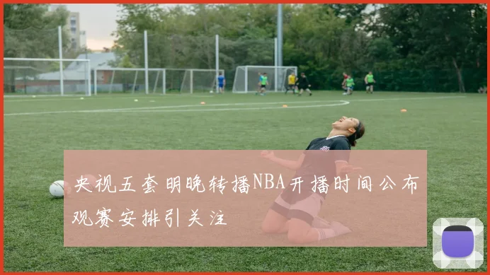 央视五套明晚转播NBA开播时间公布观赛安排引关注